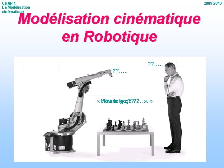 CHAP 4 La Modélisation cinématique 2009 -2010 Modélisation cinématique en Robotique ? ? ….