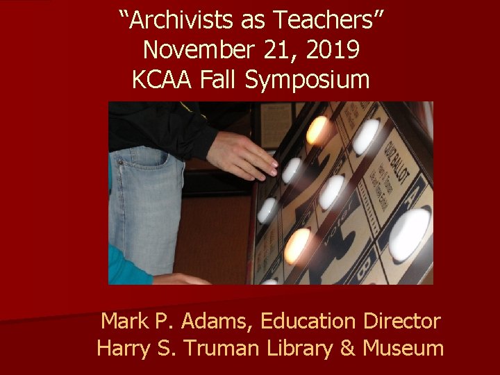 “Archivists as Teachers” November 21, 2019 KCAA Fall Symposium Mark P. Adams, Education Director