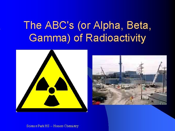 The ABC's (or Alpha, Beta, Gamma) of Radioactivity Science Park HS -- Honors Chemistry