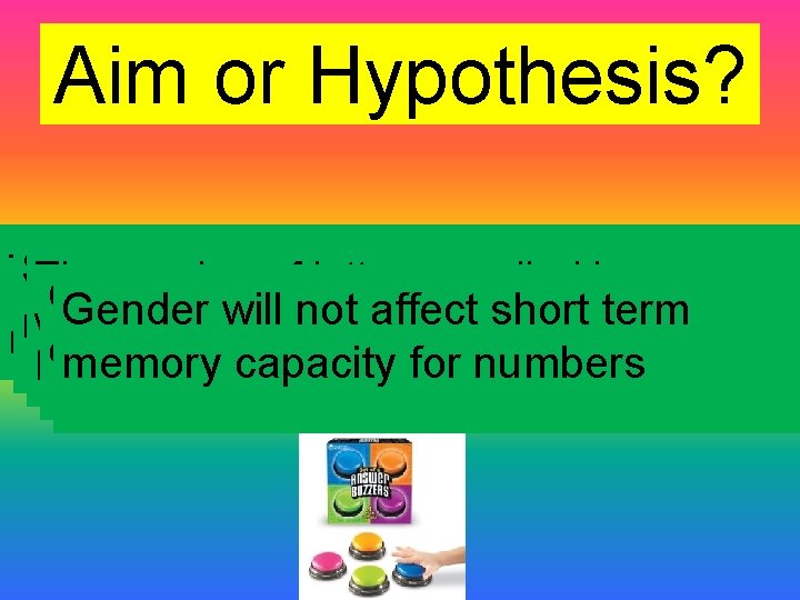 Aim or Hypothesis? To investigate whether we find it easier to Students will remember