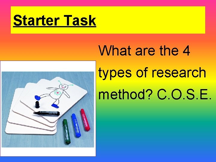 Starter Task What are the 4 types of research method? C. O. S. E.