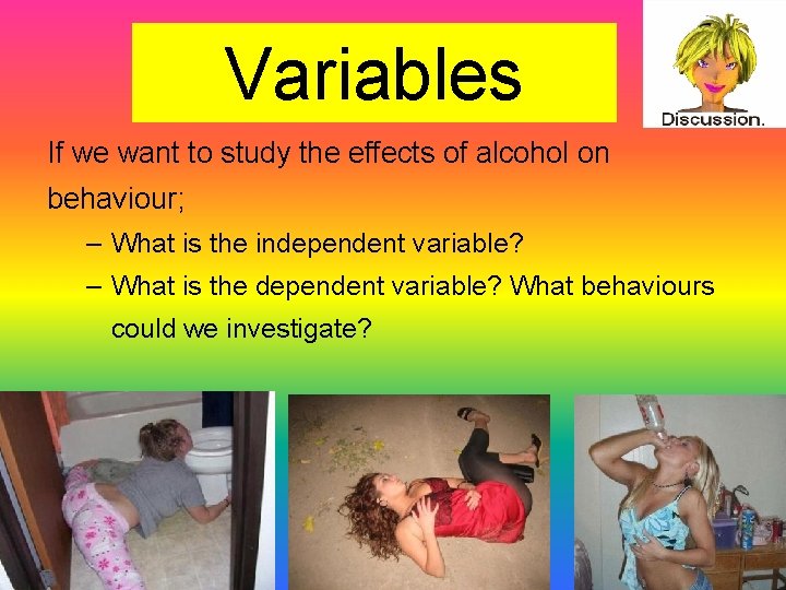 Variables If we want to study the effects of alcohol on behaviour; – What
