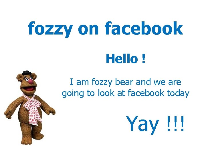 fozzy on facebook Hello ! I am fozzy bear and we are going to