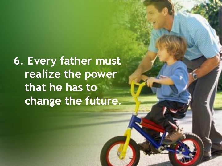 6. Every father must realize the power that he has to change the future.
