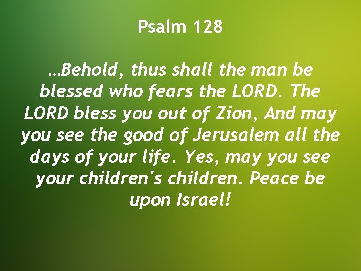 Psalm 128 …Behold, thus shall the man be blessed who fears the LORD. The