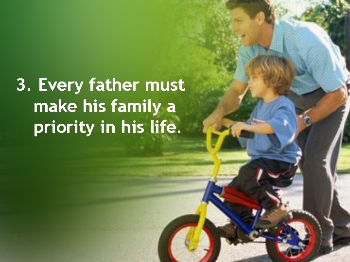 3. Every father must make his family a priority in his life. 