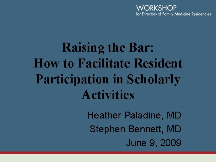 Raising the Bar: How to Facilitate Resident Participation in Scholarly Activities Heather Paladine, MD