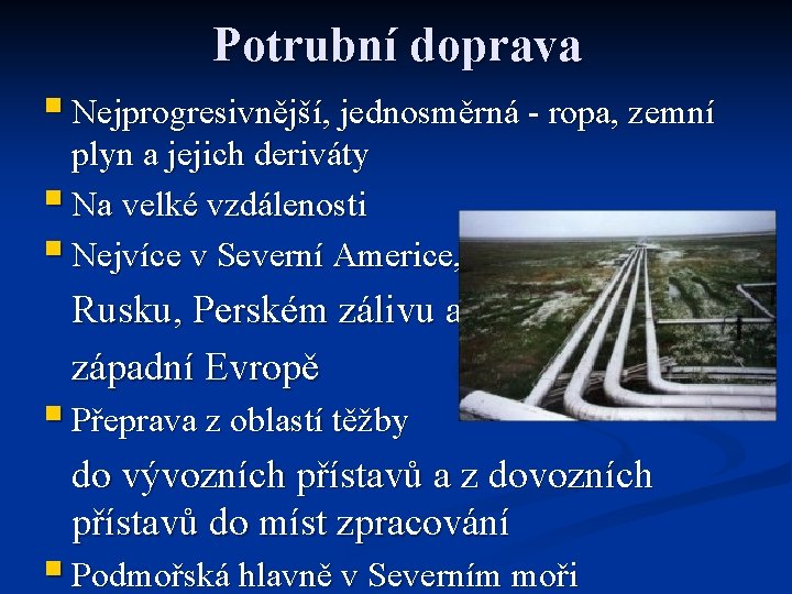 Potrubní doprava § Nejprogresivnější, jednosměrná - ropa, zemní plyn a jejich deriváty § Na