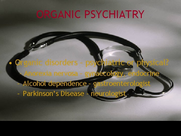 ORGANIC PSYCHIATRY • Organic disorders – psychiatric or physical? - Anorexia nervosa – gynaecology,