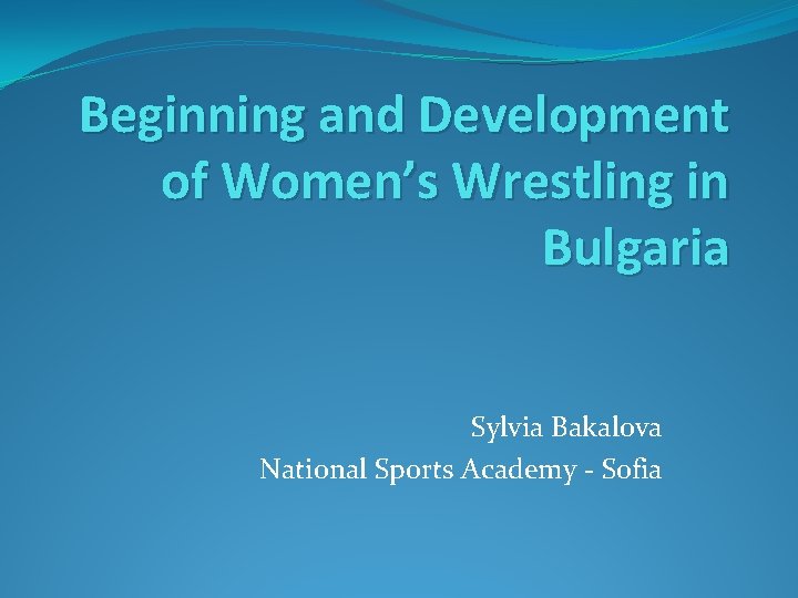 Beginning and Development of Women’s Wrestling in Bulgaria Sylvia Bakalova National Sports Academy -