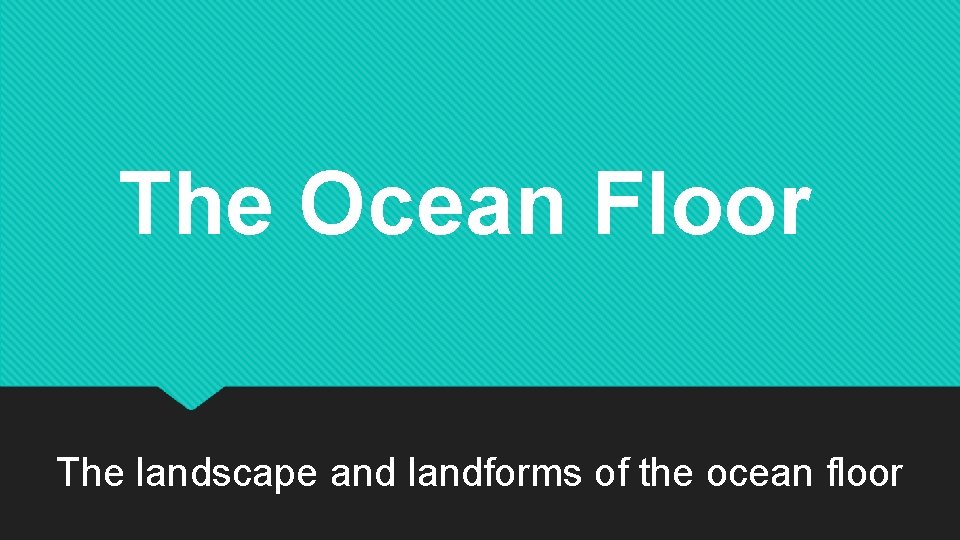 The Ocean Floor The landscape and landforms of the ocean floor 