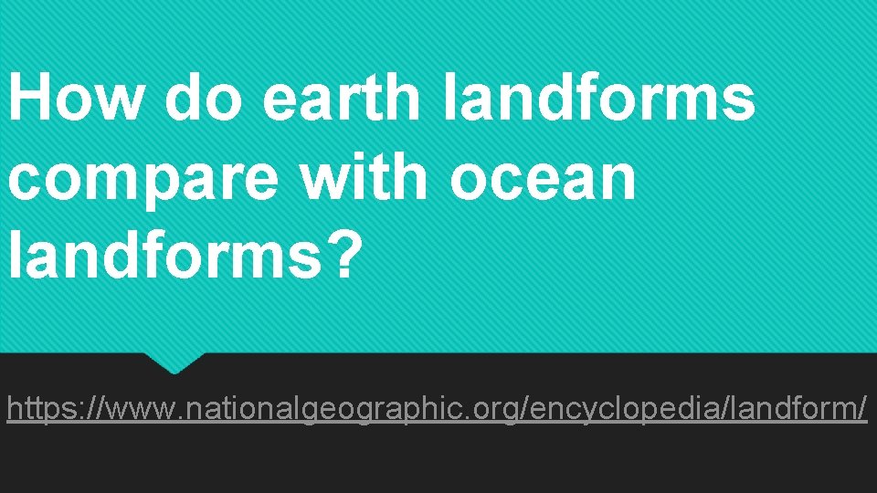 How do earth landforms compare with ocean landforms? https: //www. nationalgeographic. org/encyclopedia/landform/ 