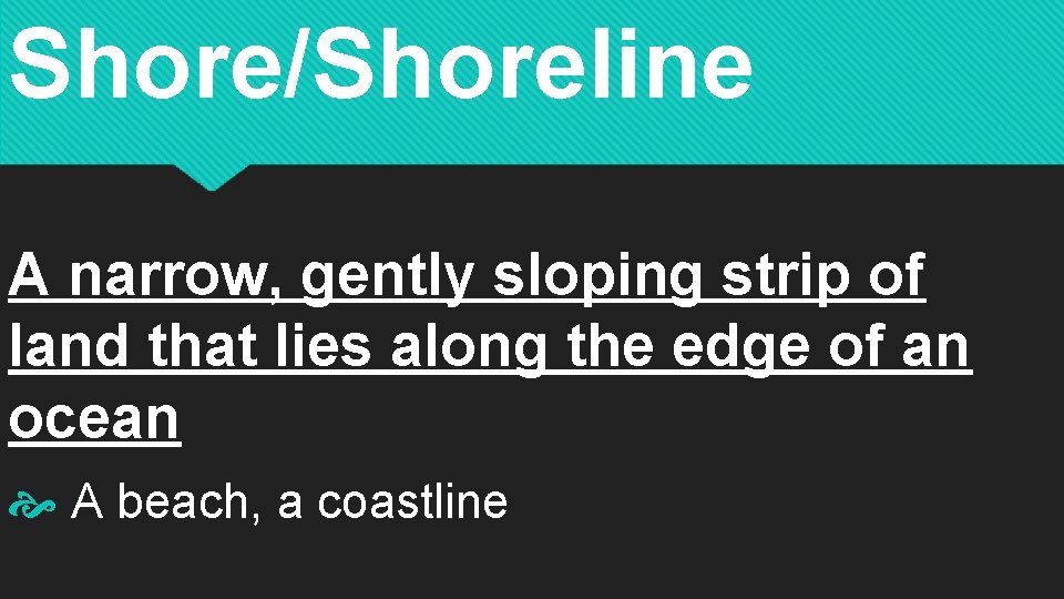 Shore/Shoreline A narrow, gently sloping strip of land that lies along the edge of