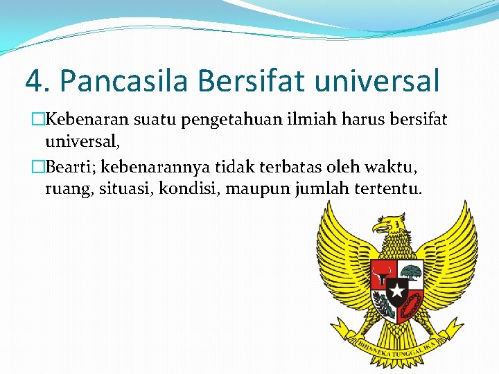 4. Pancasila Bersifat universal �Kebenaran suatu pengetahuan ilmiah harus bersifat universal, �Bearti; kebenarannya tidak