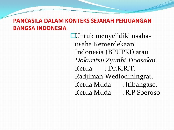 PANCASILA DALAM KONTEKS SEJARAH PERJUANGAN BANGSA INDONESIA �Untuk menyelidiki usaha- usaha Kemerdekaan Indonesia (BPUPKI)