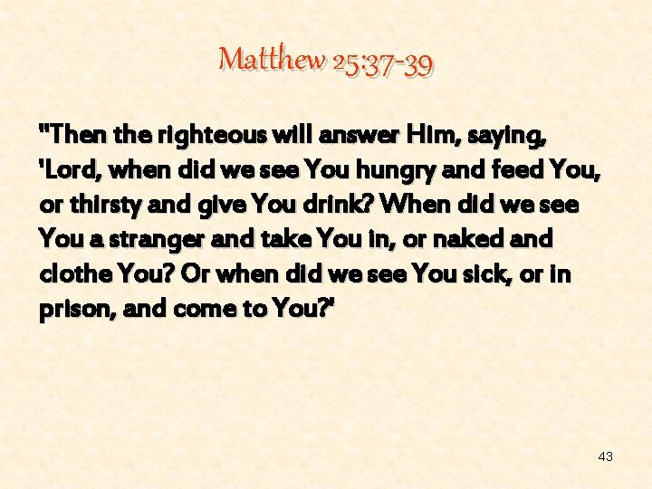 Matthew 25: 37 -39 "Then the righteous will answer Him, saying, 'Lord, when did