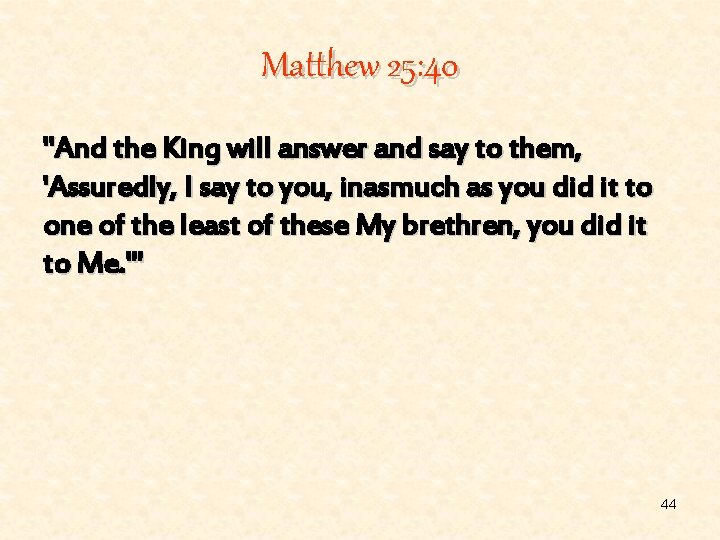 Matthew 25: 40 "And the King will answer and say to them, 'Assuredly, I