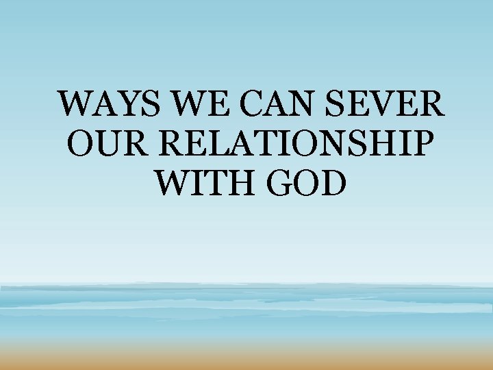 WAYS WE CAN SEVER OUR RELATIONSHIP WITH GOD 