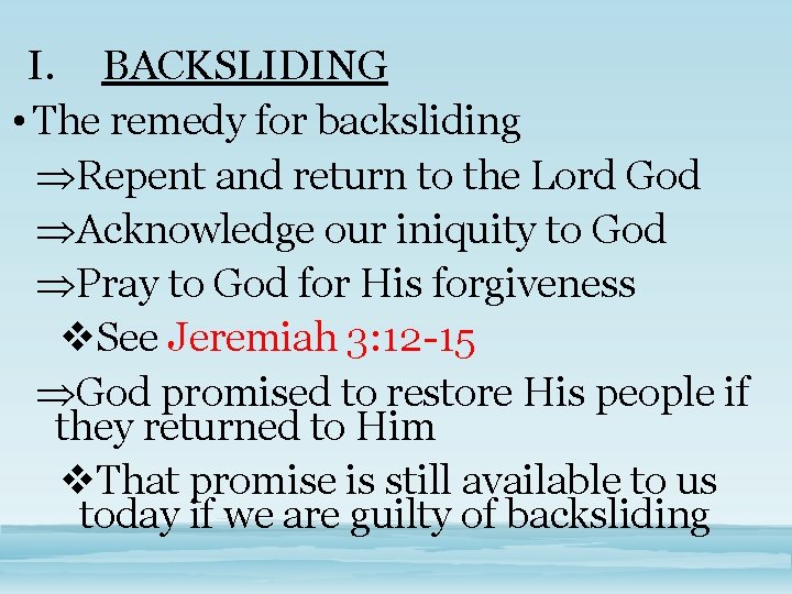 I. BACKSLIDING • The remedy for backsliding Repent and return to the Lord God