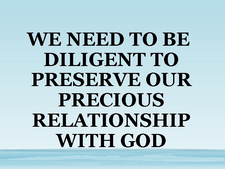 WE NEED TO BE DILIGENT TO PRESERVE OUR PRECIOUS RELATIONSHIP WITH GOD 