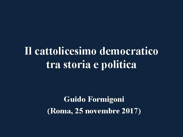 Il cattolicesimo democratico tra storia e politica Guido Formigoni (Roma, 25 novembre 2017) 