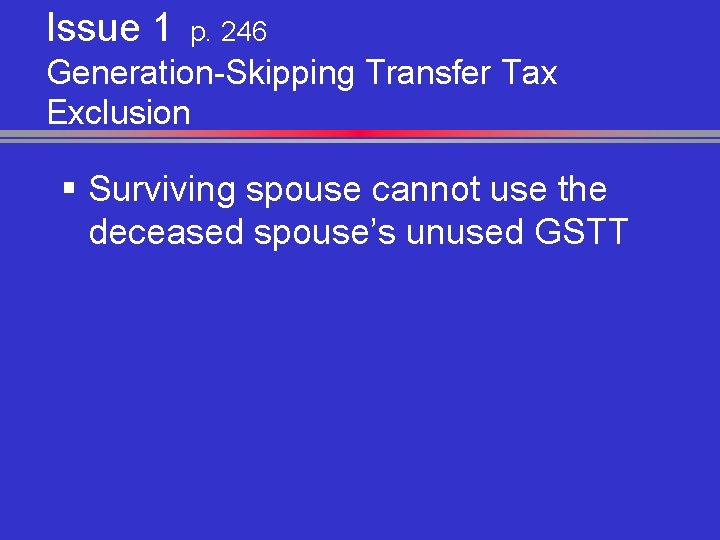 Issue 1 p. 246 Generation-Skipping Transfer Tax Exclusion § Surviving spouse cannot use the