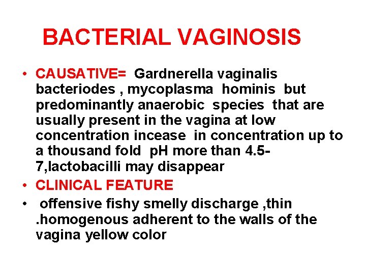 BACTERIAL VAGINOSIS • CAUSATIVE= Gardnerella vaginalis bacteriodes , mycoplasma hominis but predominantly anaerobic species
