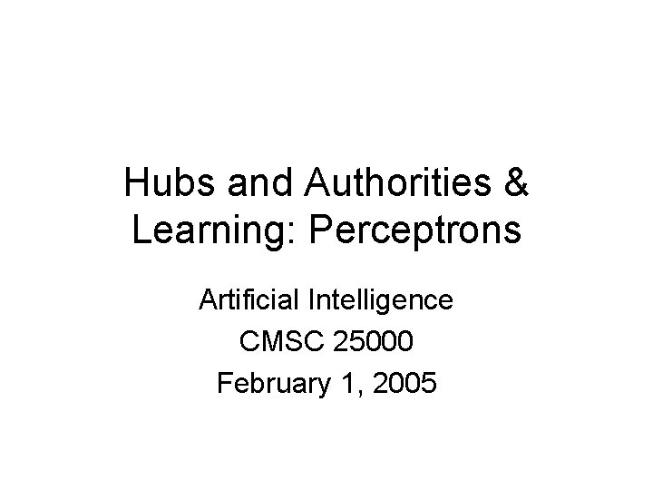 Hubs and Authorities & Learning: Perceptrons Artificial Intelligence CMSC 25000 February 1, 2005 