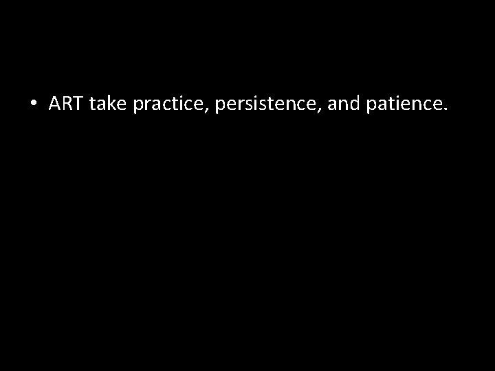  • ART take practice, persistence, and patience. 