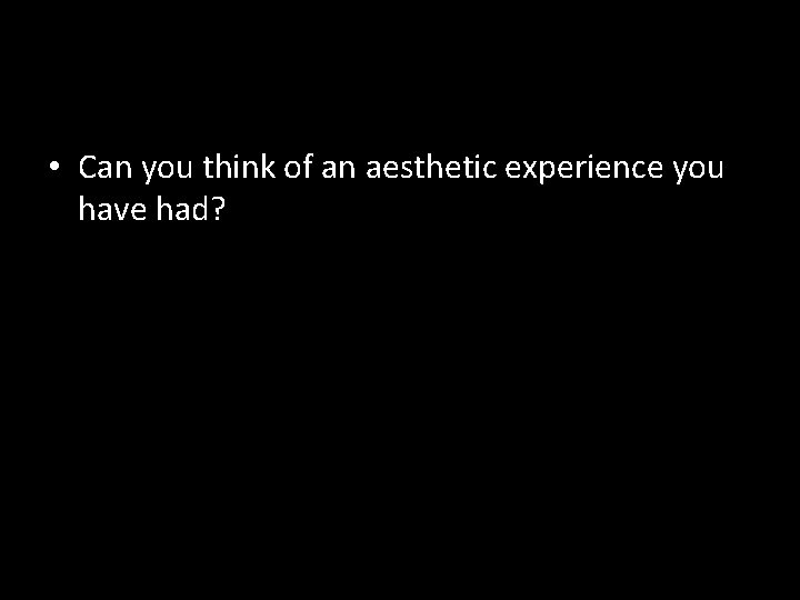  • Can you think of an aesthetic experience you have had? 