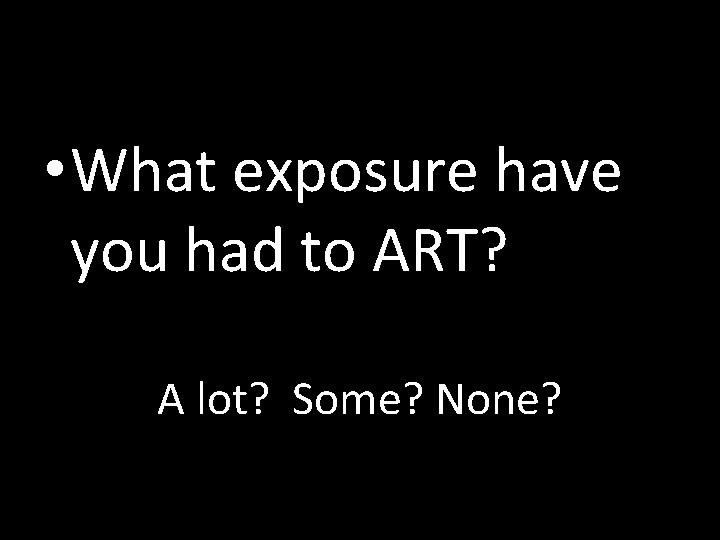  • What exposure have you had to ART? A lot? Some? None? 