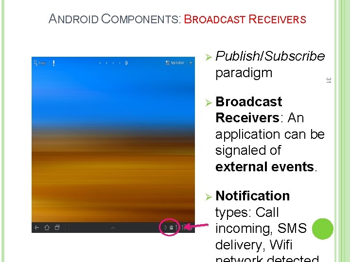 ANDROID COMPONENTS: BROADCAST RECEIVERS Ø Publish/Subscribe Ø Broadcast Receivers: An application can be signaled