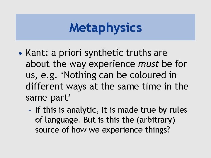 Metaphysics • Kant: a priori synthetic truths are about the way experience must be