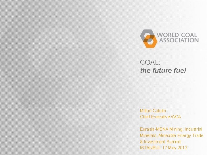 COAL: the future fuel Milton Catelin Chief Executive WCA Eurasia-MENA Mining, Industrial Minerals, Mineable COAL: the future fuel Milton Catelin Chief Executive WCA Eurasia-MENA Mining, Industrial Minerals, Mineable