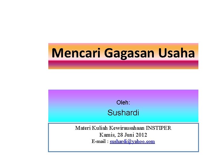 Mencari Gagasan Usaha Oleh: Sushardi Materi Kuliah Kewirausahaan INSTIPER Kamis, 28 Juni 2012 E-mail