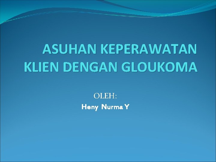 ASUHAN KEPERAWATAN KLIEN DENGAN GLOUKOMA OLEH: Heny Nurma Y 