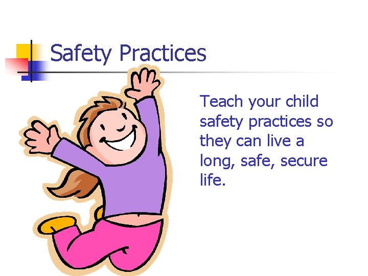 Safety Practices Teach your child safety practices so they can live a long, safe,