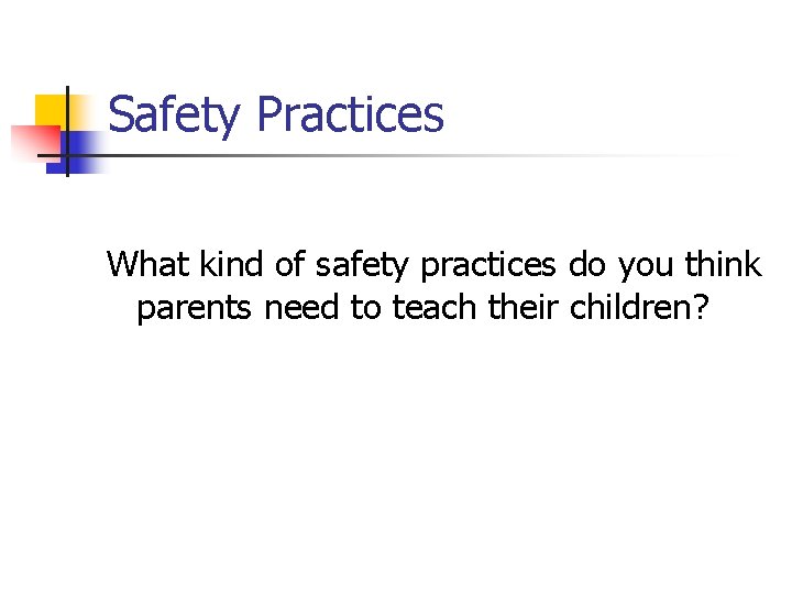 Safety Practices What kind of safety practices do you think parents need to teach