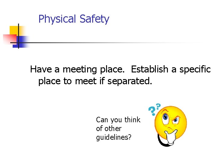 Physical Safety Have a meeting place. Establish a specific place to meet if separated.