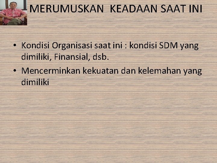 MERUMUSKAN KEADAAN SAAT INI • Kondisi Organisasi saat ini : kondisi SDM yang dimiliki,