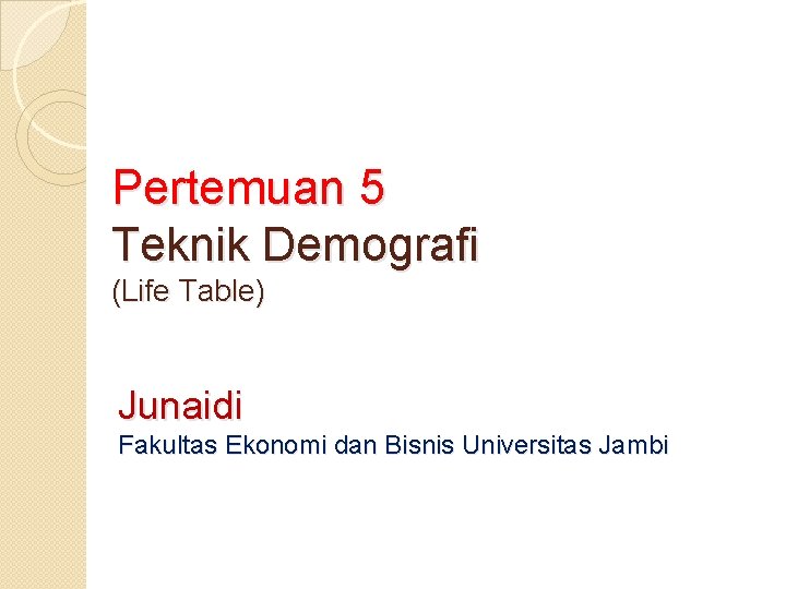 Pertemuan 5 Teknik Demografi (Life Table) Junaidi Fakultas Ekonomi dan Bisnis Universitas Jambi 