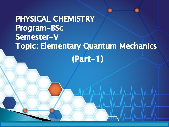 PHYSICAL CHEMISTRY Program-BSc Semester-V Topic: Elementary Quantum Mechanics (Part-1) 