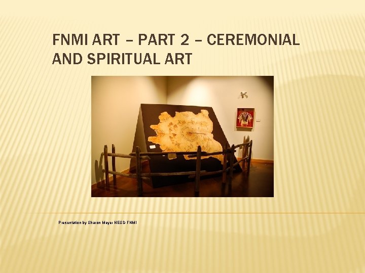 FNMI ART – PART 2 – CEREMONIAL AND SPIRITUAL ART Presentation by Sharon Meyer