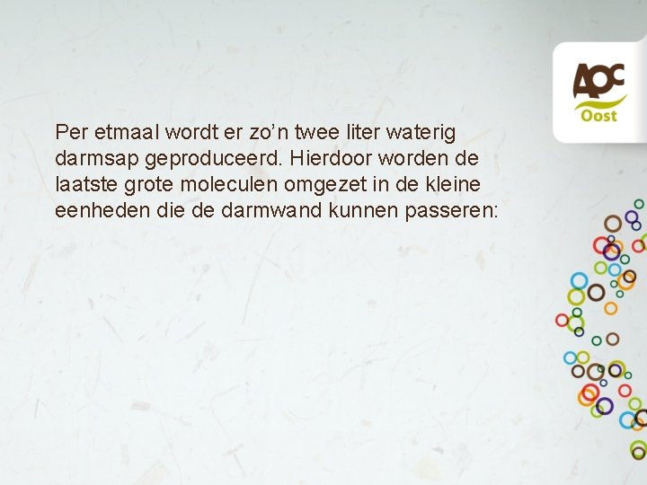 Per etmaal wordt er zo’n twee liter waterig darmsap geproduceerd. Hierdoor worden de laatste Per etmaal wordt er zo’n twee liter waterig darmsap geproduceerd. Hierdoor worden de laatste