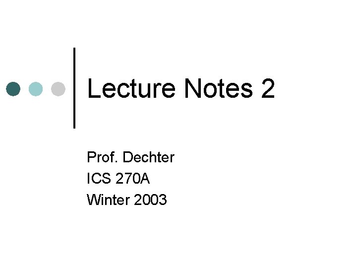 Lecture Notes 2 Prof. Dechter ICS 270 A Winter 2003 