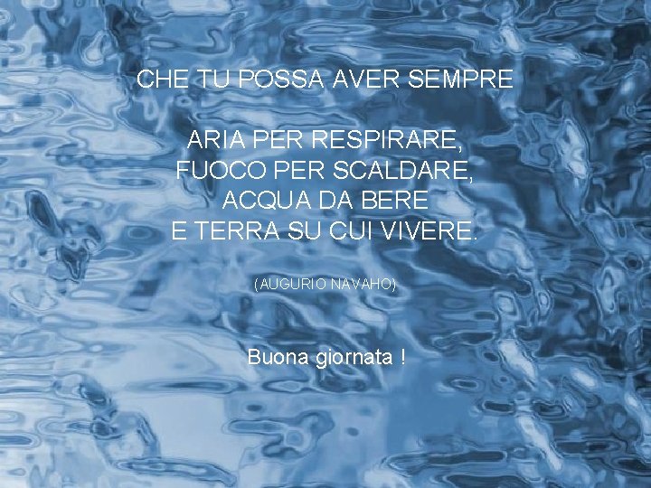 CHE TU POSSA AVER SEMPRE ARIA PER RESPIRARE, FUOCO PER SCALDARE, ACQUA DA BERE