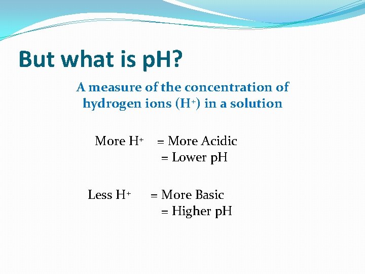 But what is p. H? A measure of the concentration of hydrogen ions (H+)