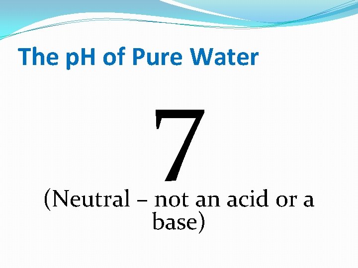 The p. H of Pure Water 7 (Neutral – not an acid or a