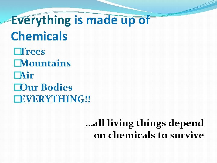 Everything is made up of Chemicals �Trees �Mountains �Air �Our Bodies �EVERYTHING!! …all living