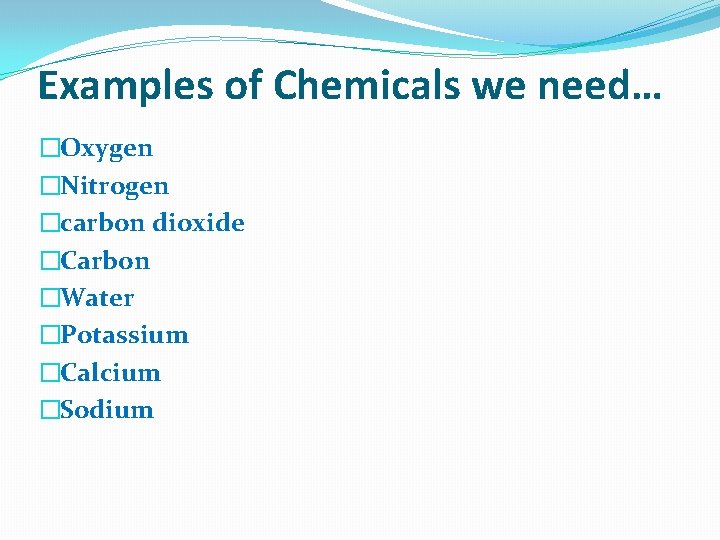 Examples of Chemicals we need… �Oxygen �Nitrogen �carbon dioxide �Carbon �Water �Potassium �Calcium �Sodium